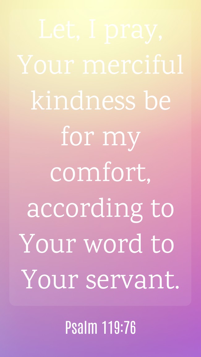  Let, I pray, Your merciful kindness be for my comfort, according to Your word to Your servant.   - Psalm 119:76 