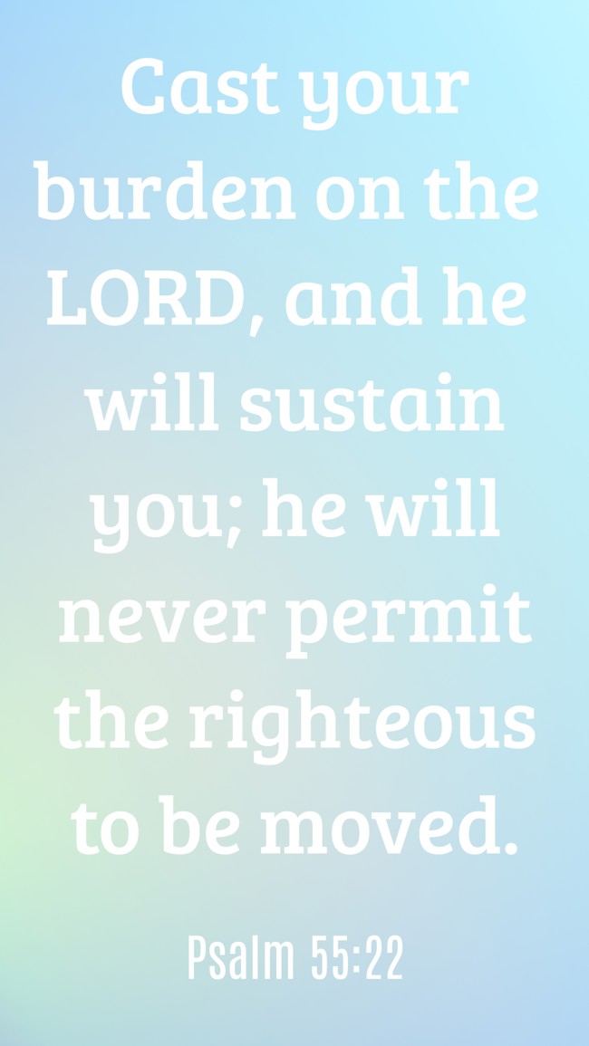 Cast your burden on the LORD, and he will sustain you; he will never permit the righteous to be moved. - Psalm 55:22