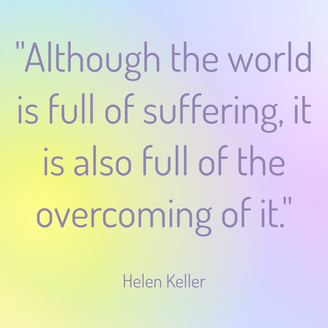  Although the world is full of suffering, it is also full of the overcoming of it.   - Helen Keller 