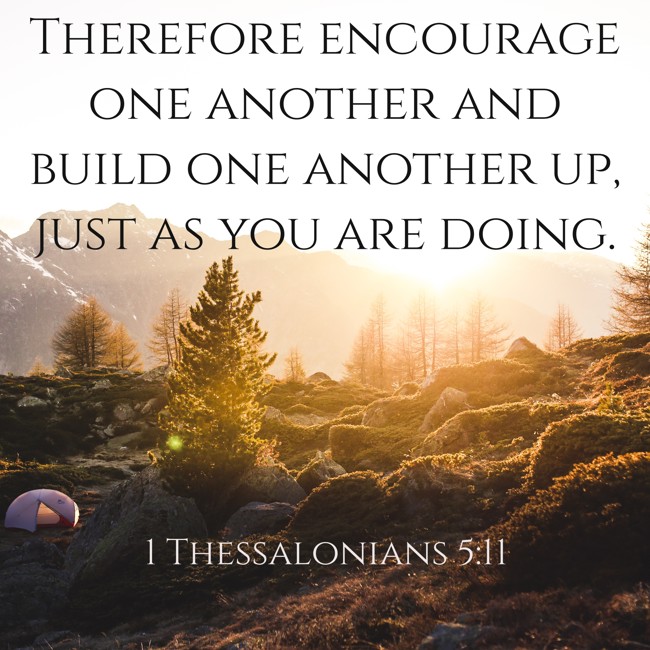Therefore encourage one another and build one another up, just as you are doing. - 1 Thessalonians 5:11