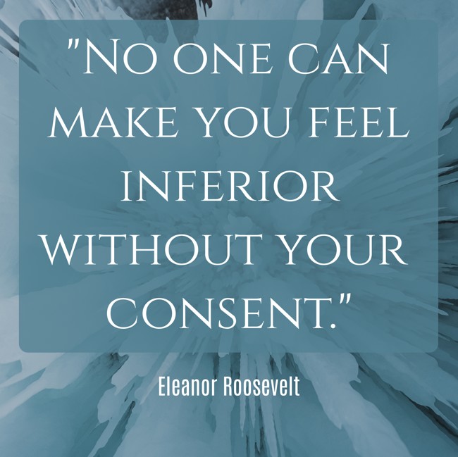 No one can make you feel inferior without your consent. - Eleanor Roosevelt