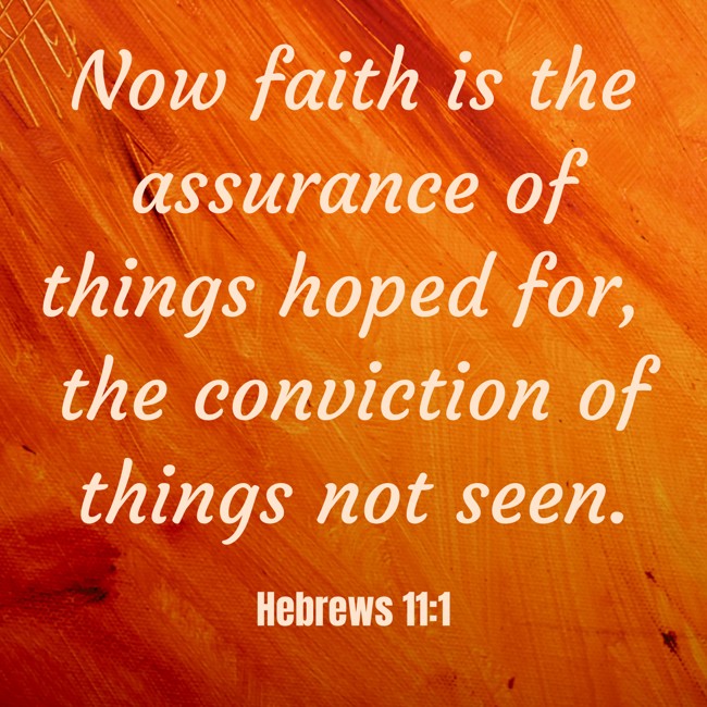 Now faith is the assurance of things hoped for, the conviction of things not seen. - Hebrews 11:1