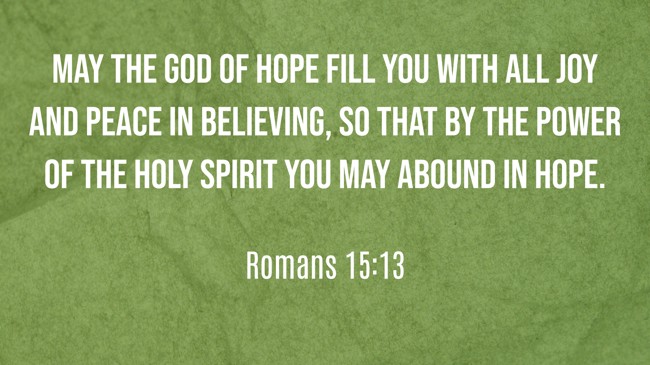 May the God of hope fill you with all joy and peace in believing, so that by the power of the Holy Spirit you may abound in hope. - Romans 15:13