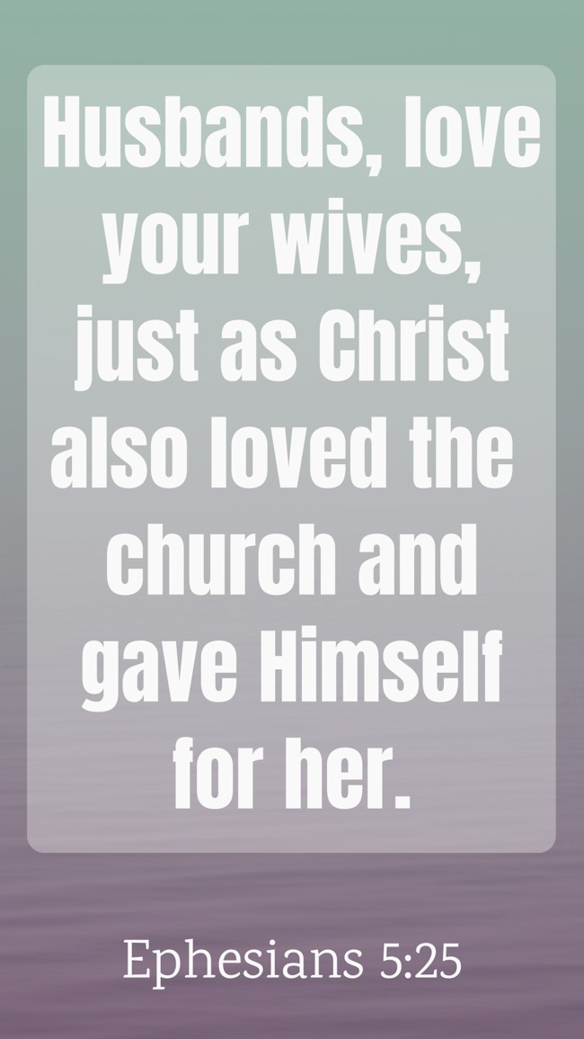 Husbands, love your wives, just as Christ also loved the church and gave Himself for her. - Ephesians 5:25