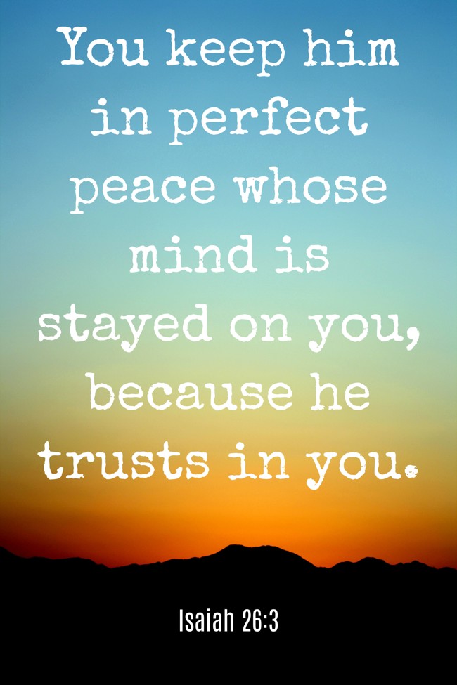 You keep him in perfect peace whose mind is stayed on you, because he trusts in you. - Isaiah 26:3