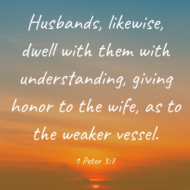 Husbands, likewise, dwell with them with understanding, giving honor to the wife, as to the weaker vessel. - 1 Peter 3:7