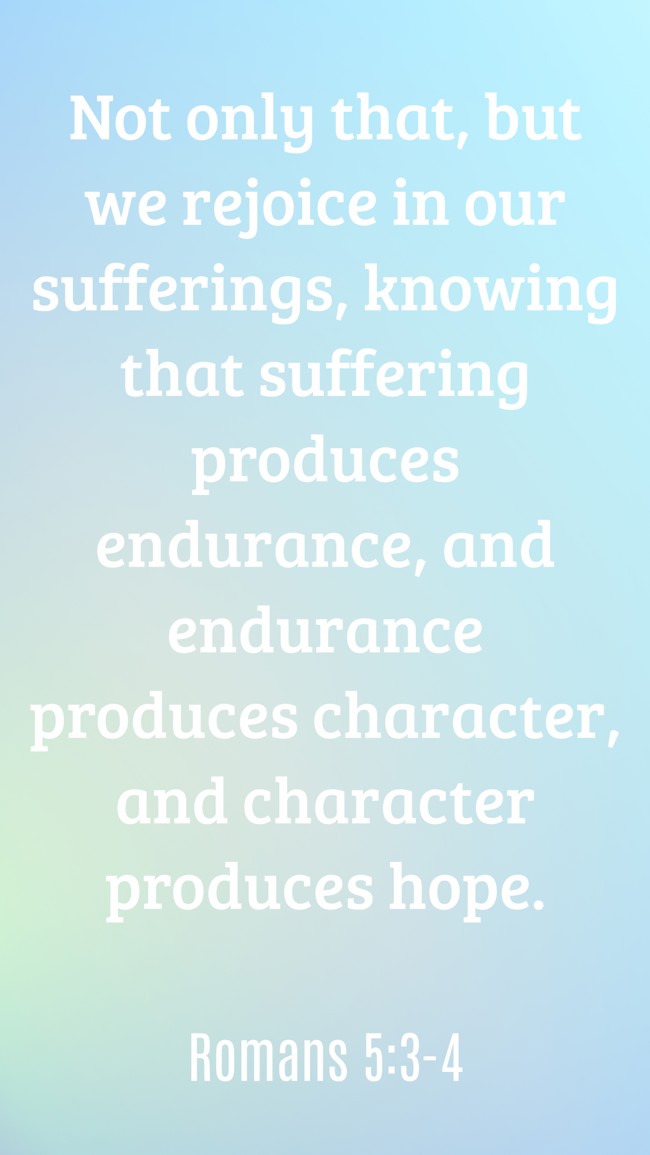 Not only that, but we rejoice in our sufferings, knowing that suffering produces endurance, and endurance produces character, and character produces hope. - Romans 5:3-4