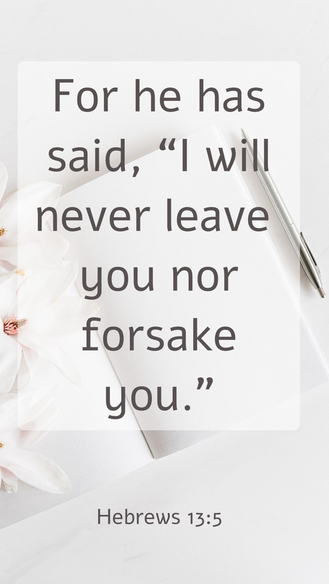 For he has said, “I will never leave you nor forsake you.” - Hebrews 13:5