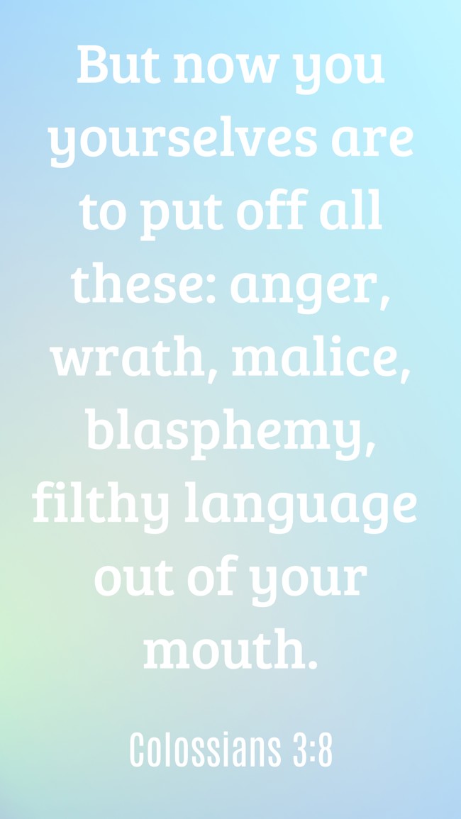 But now you yourselves are to put off all these: anger, wrath, malice, blasphemy, filthy language out of your mouth. - Colossians 3:8