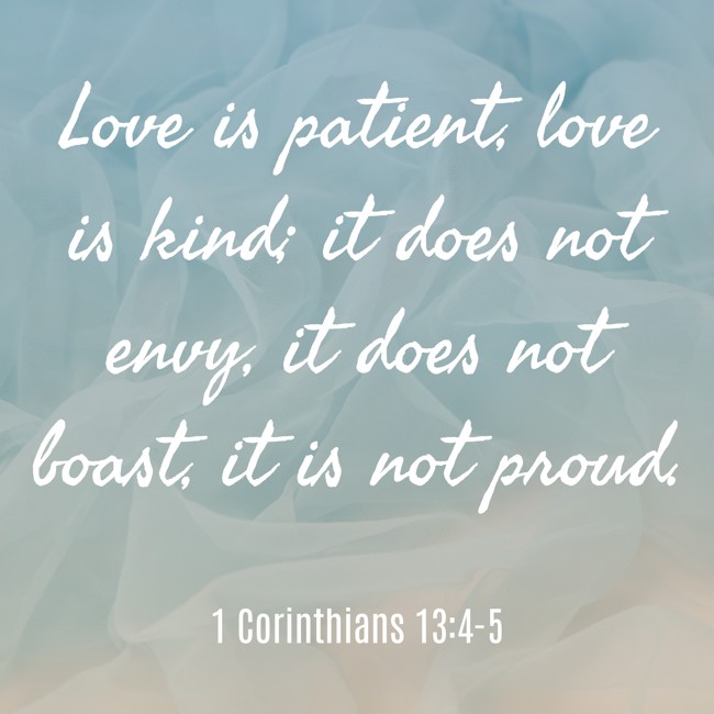 Love is patient, love is kind; it does not envy, it does not boast, it is not proud. - 1 Corinthians 13:4-5