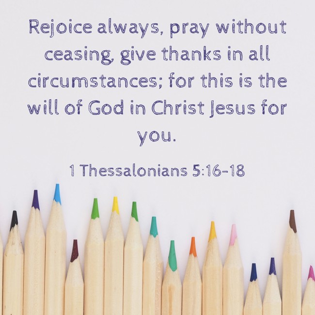 Rejoice always, pray without ceasing, give thanks in all circumstances; for this is the will of God in Christ Jesus for you. - 1 Thessalonians 5:16-18
