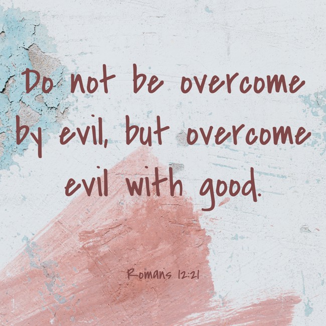 Do not be overcome by evil, but overcome evil with good. - Romans 12:21