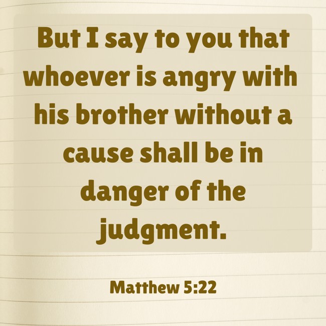 But I say to you that whoever is angry with his brother without a cause shall be in danger of the judgment. - Matthew 5:22
