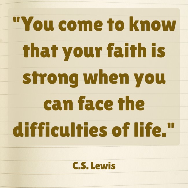 You come to know that your faith is strong when you can face the difficulties of life. - C.S. Lewis