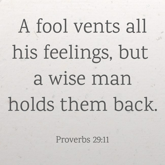 A fool vents all his feelings, but a wise man holds them back. - Proverbs 29:11