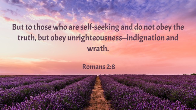 But to those who are self-seeking and do not obey the truth, but obey unrighteousness—indignation and wrath. - Romans 2:8