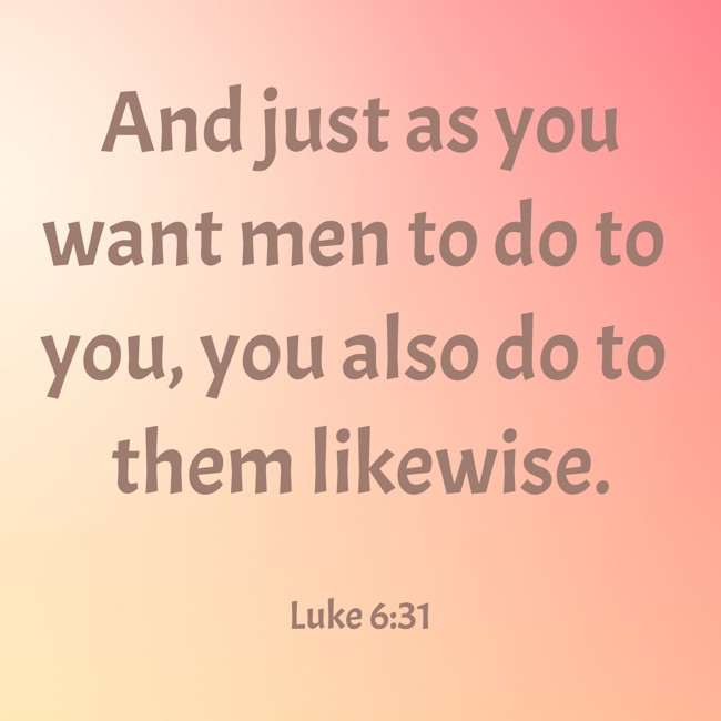 And just as you want men to do to you, you also do to them likewise. - Luke 6:31