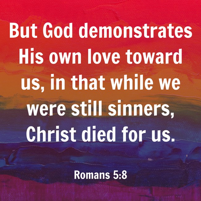 But God demonstrates His own love toward us, in that while we were still sinners, Christ died for us. - Romans 5:8