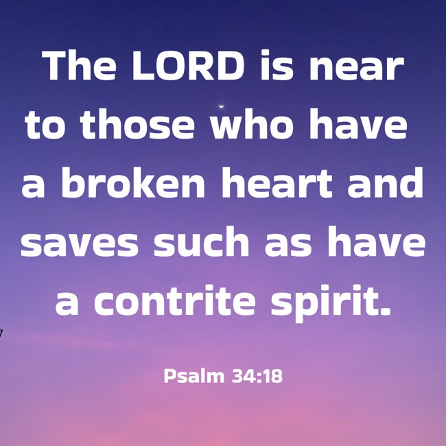 The LORD is near to those who have a broken heart and saves such as have a contrite spirit. - Psalm 34:18