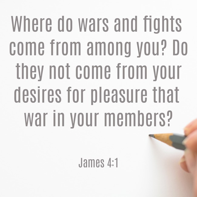 Where do wars and fights come from among you? Do they not come from your desires for pleasure that war in your members? - James 4:1