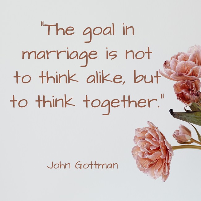 The goal in marriage is not to think alike, but to think together. - John Gottman