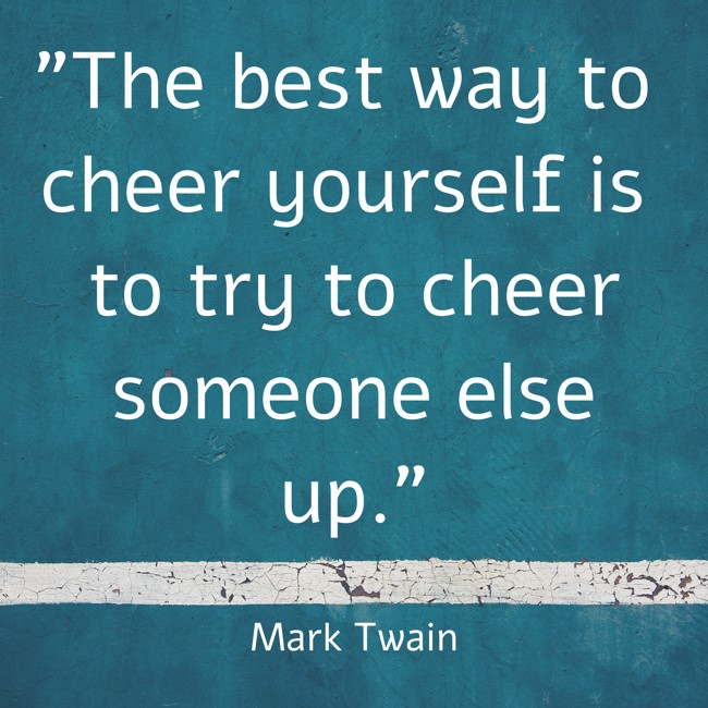 The best way to cheer yourself is to try to cheer someone else up. - Mark Twain