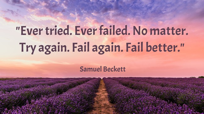 Ever tried. Ever failed. No matter. Try again. Fail again. Fail better. - Samuel Beckett