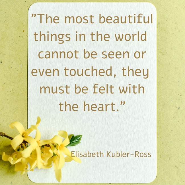 The most beautiful things in the world cannot be seen or even touched, they must be felt with the heart. - Elisabeth Kubler-Ross