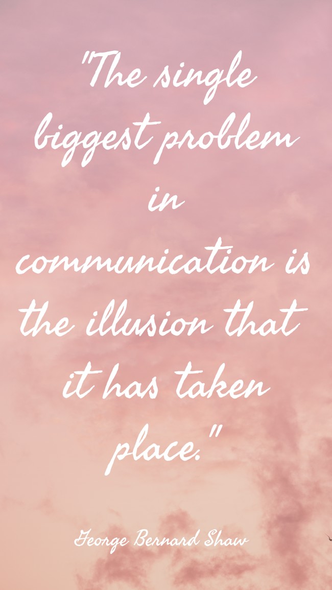 The single biggest problem in communication is the illusion that it has taken place. - George Bernard Shaw