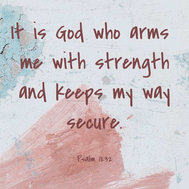 It is God who arms me with strength and keeps my way secure. - Psalm 18:32