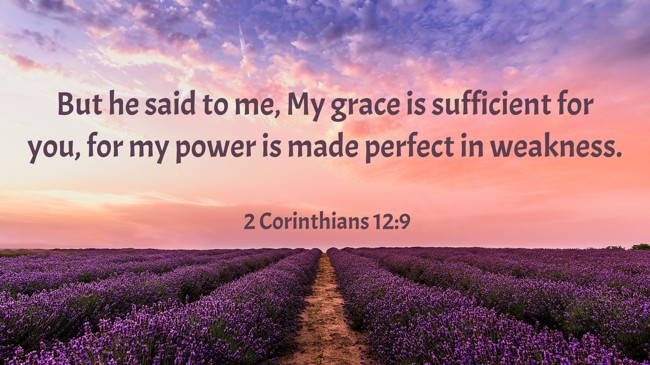 But he said to me, My grace is sufficient for you, for my power is made perfect in weakness. - 2 Corinthians 12:9