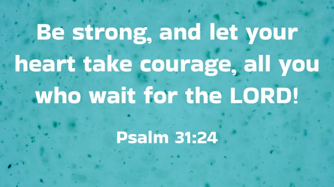 Be strong, and let your heart take courage, all you who wait for the LORD! - Psalm 31:24