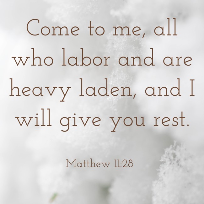 Come to me, all who labor and are heavy laden, and I will give you rest. - Matthew 11:28