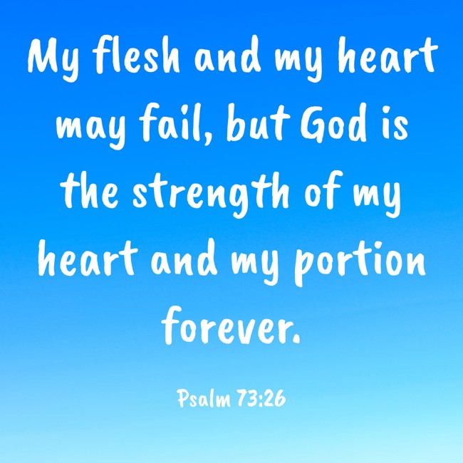My flesh and my heart may fail, but God is the strength of my heart and my portion forever. - Psalm 73:26
