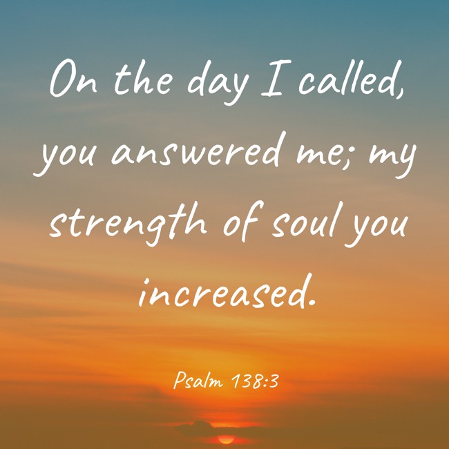 On the day I called, you answered me; my strength of soul you increased. - Psalm 138:3