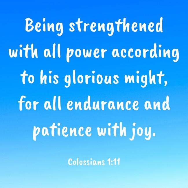 Being strengthened with all power according to his glorious might, for all endurance and patience with joy. - Colossians 1:11
