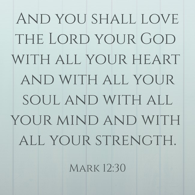 And you shall love the Lord your God with all your heart and with all your soul and with all your mind and with all your strength. - Mark 12:30