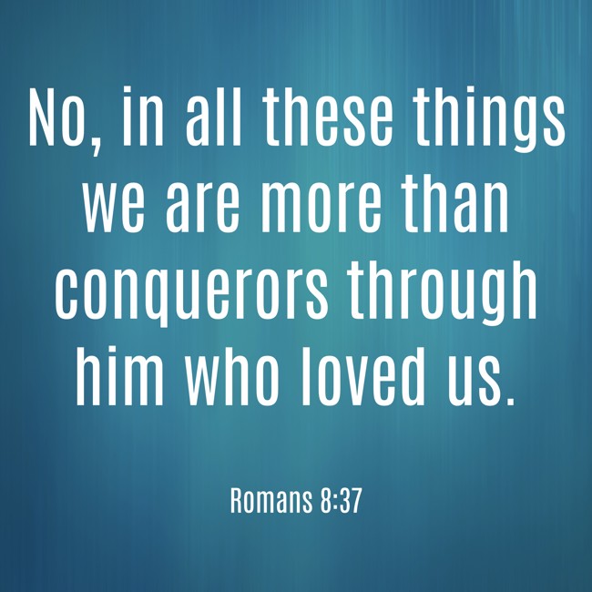 No, in all these things we are more than conquerors through him who loved us. - Romans 8:37