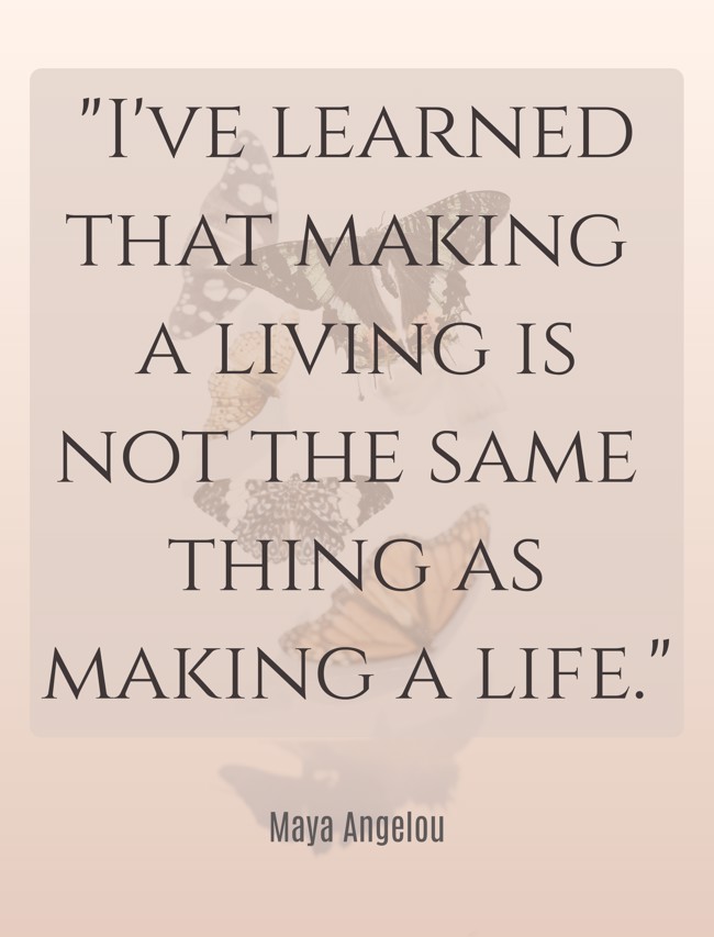 I've learned that making a living is not the same thing as making a life. - Maya Angelou