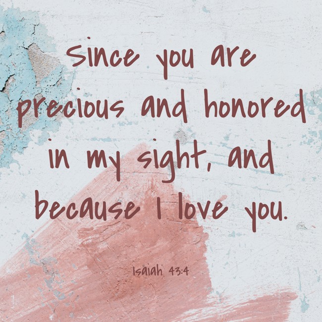 Since you are precious and honored in my sight, and because I love you. - Isaiah 43:4