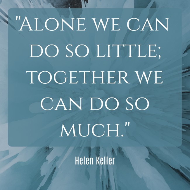 Alone we can do so little; together we can do so much. - Helen Keller