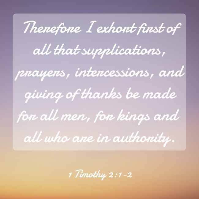 Therefore I exhort first of all that supplications, prayers, intercessions, and giving of thanks be made for all men, for kings and all who are in authority. - 1 Timothy 2:1-2