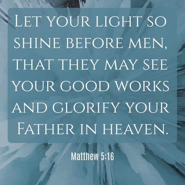Let your light so shine before men, that they may see your good works and glorify your Father in heaven. - Matthew 5:16