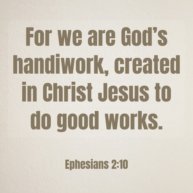 For we are God’s handiwork, created in Christ Jesus to do good works. - Ephesians 2:10