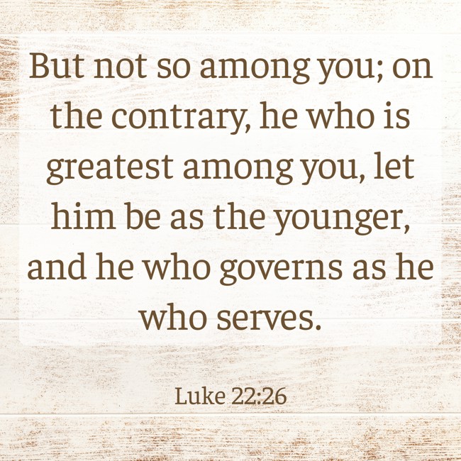 But not so among you; on the contrary, he who is greatest among you, let him be as the younger, and he who governs as he who serves. - Luke 22:26