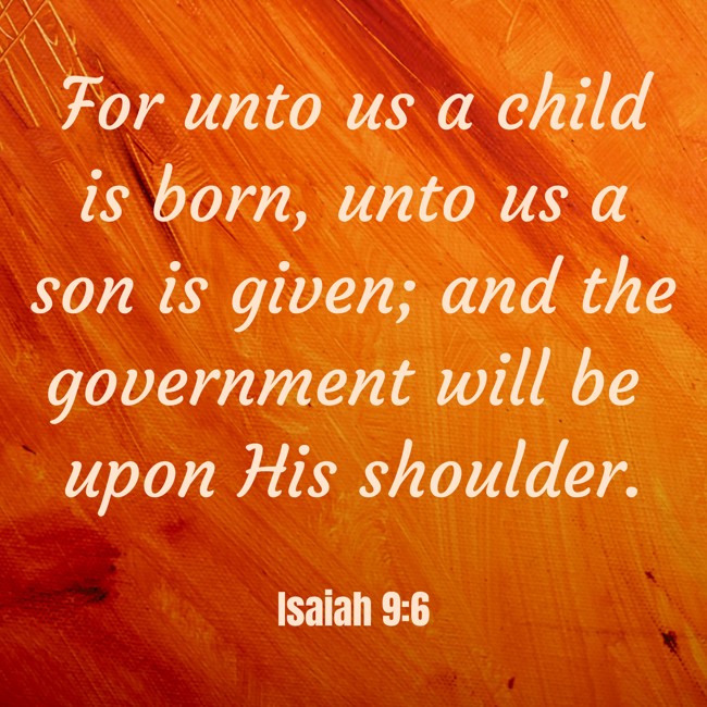 For unto us a child is born, unto us a son is given; and the government will be upon His shoulder. - Isaiah 9:6