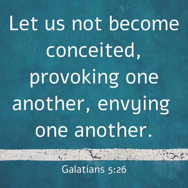 Let us not become conceited, provoking one another, envying one another. - Galatians 5:26