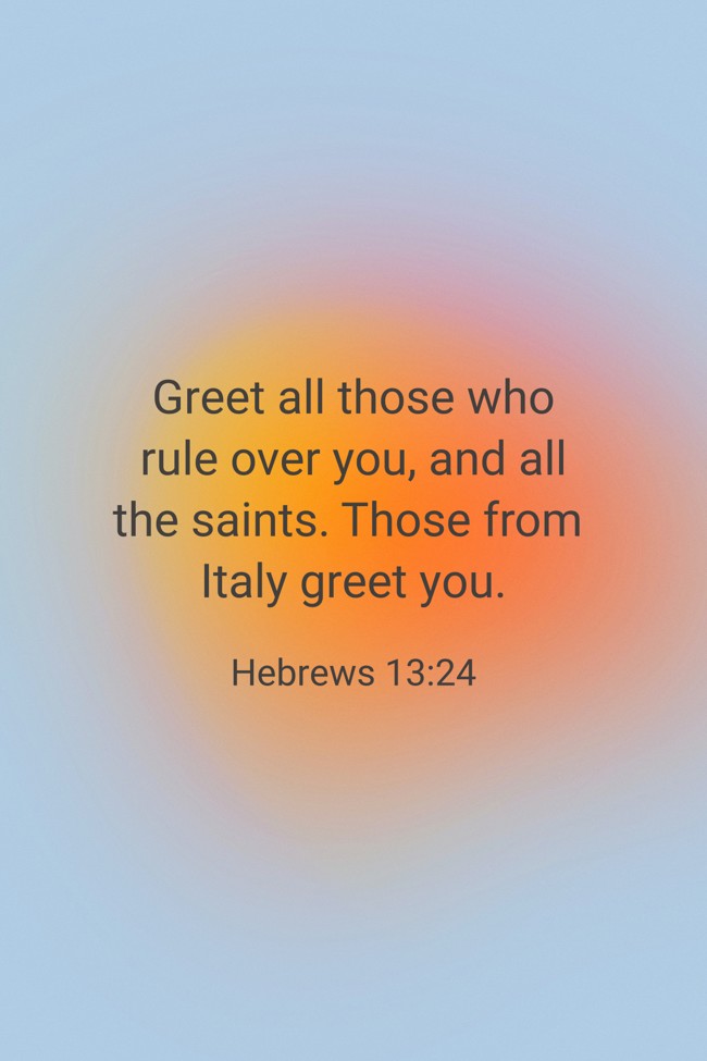 Greet all those who rule over you, and all the saints. Those from Italy greet you. - Hebrews 13:24