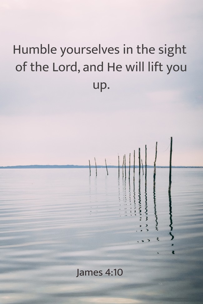 Humble yourselves in the sight of the Lord, and He will lift you up. - James 4:10