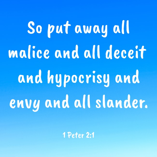 So put away all malice and all deceit and hypocrisy and envy and all slander. - 1 Peter 2:1
